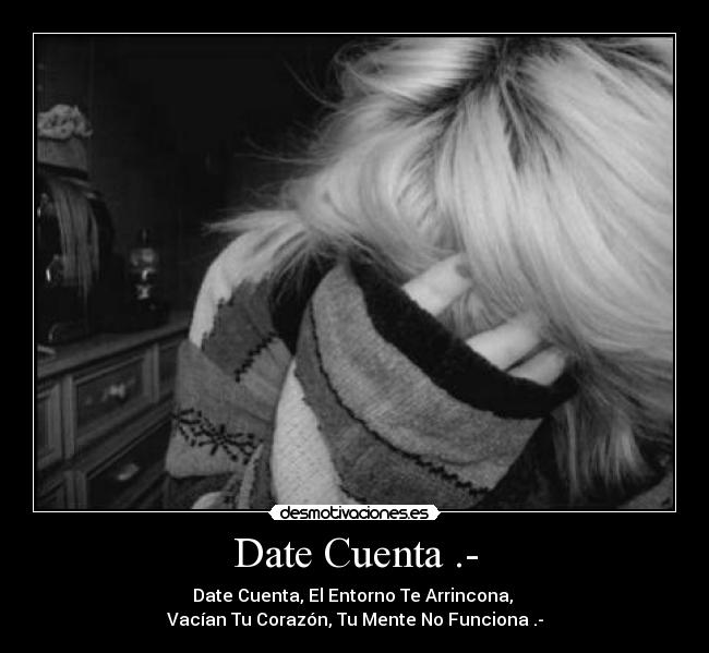 Date Cuenta .- - Date Cuenta, El Entorno Te Arrincona,
Vacían Tu Corazón, Tu Mente No Funciona .-