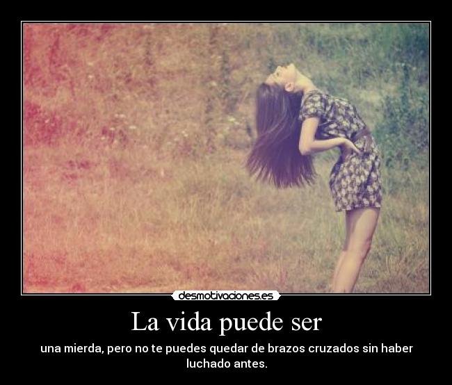 La vida puede ser - una mierda, pero no te puedes quedar de brazos cruzados sin haber luchado antes.
