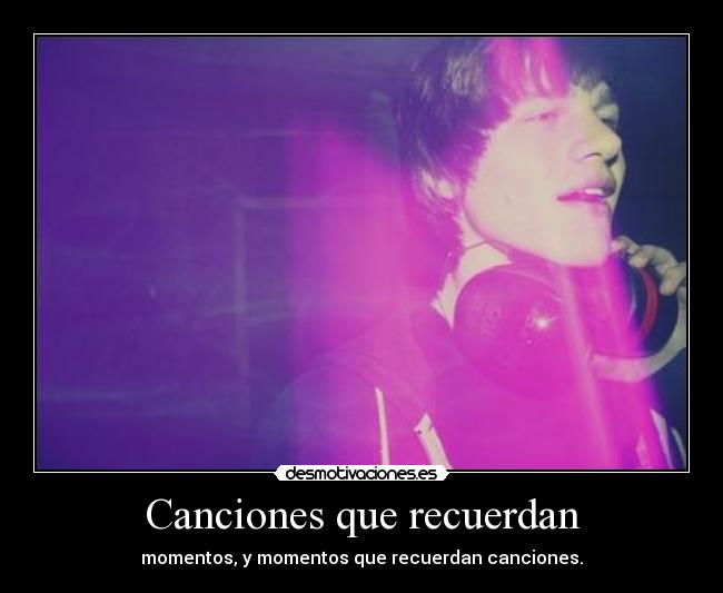 Canciones que recuerdan - momentos, y momentos que recuerdan canciones.