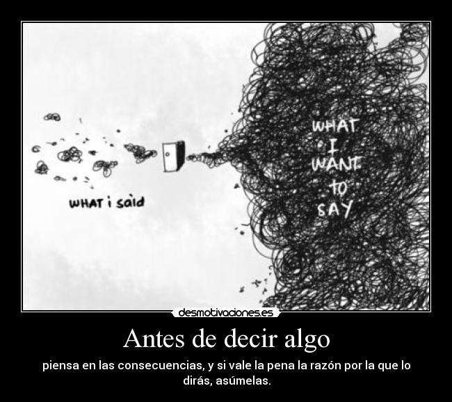 Antes de decir algo - piensa en las consecuencias, y si vale la pena la razón por la que lo dirás, asúmelas.