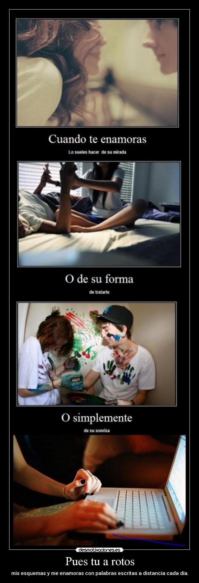 Pues tu a rotos - mis esquemas y me enamoras con palabras escritas a distancia cada día.