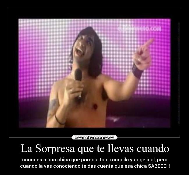La Sorpresa que te llevas cuando - conoces a una chica que parecía tan tranquila y angelical, pero
cuando la vas conociendo te das cuenta que esa chica SABEEE!!!