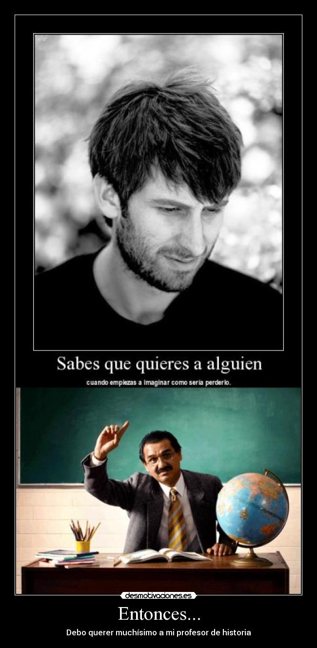Entonces... - Debo querer muchísimo a mi profesor de historia
