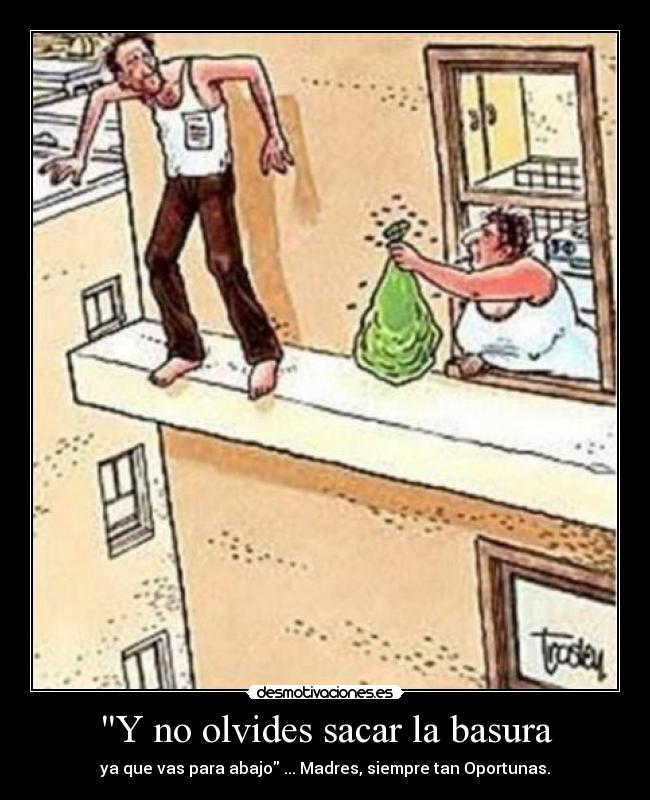 Y no olvides sacar la basura - ya que vas para abajo ... Madres, siempre tan Oportunas.