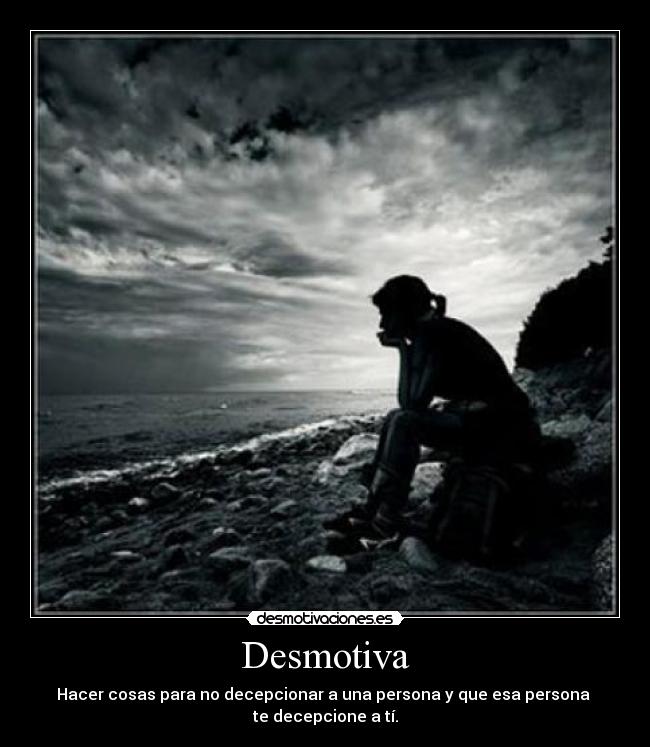 Desmotiva - Hacer cosas para no decepcionar a una persona y que esa persona 
te decepcione a tí.