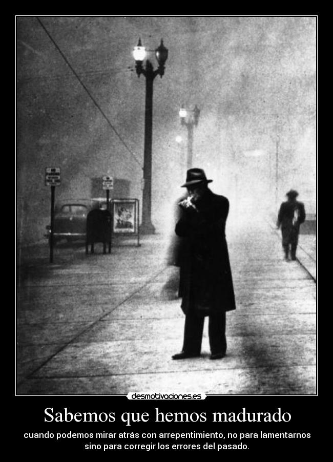 Sabemos que hemos madurado - cuando podemos mirar atrás con arrepentimiento, no para lamentarnos
sino para corregir los errores del pasado.