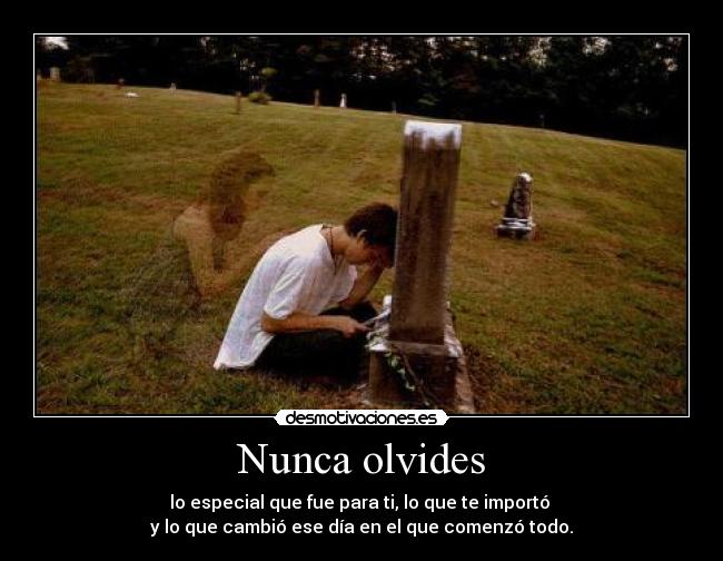 Nunca olvides - lo especial que fue para ti, lo que te importó
y lo que cambió ese día en el que comenzó todo.
