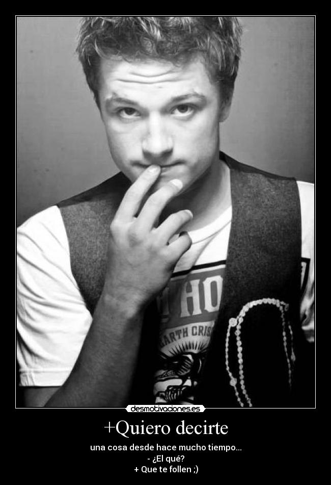 +Quiero decirte - una cosa desde hace mucho tiempo...
- ¿El qué?
+ Que te follen ;)