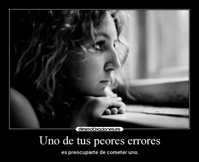 Uno de tus peores errores - es preocuparte de cometer uno.