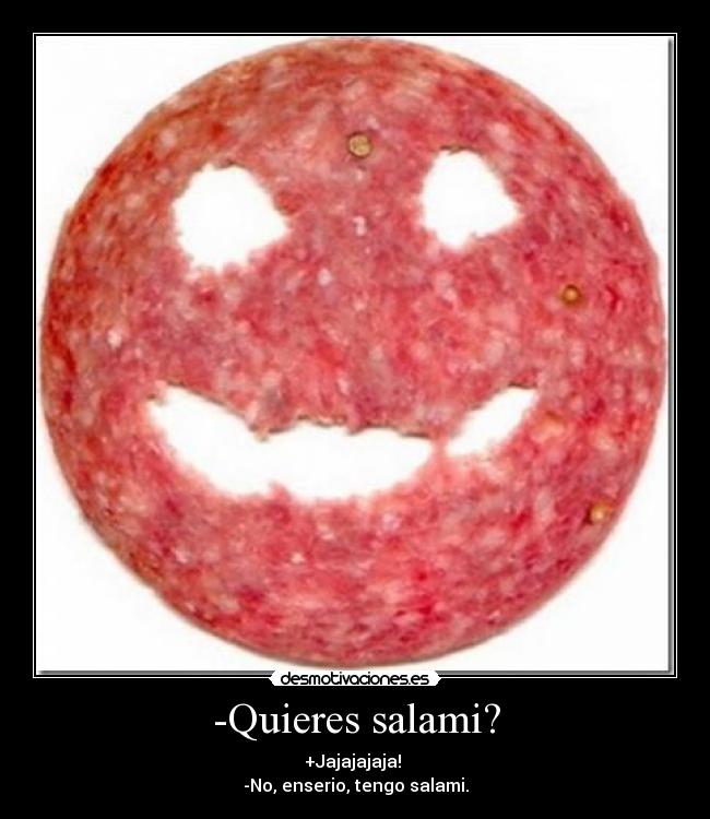 -Quieres salami? - +Jajajajaja! 
-No, enserio, tengo salami.