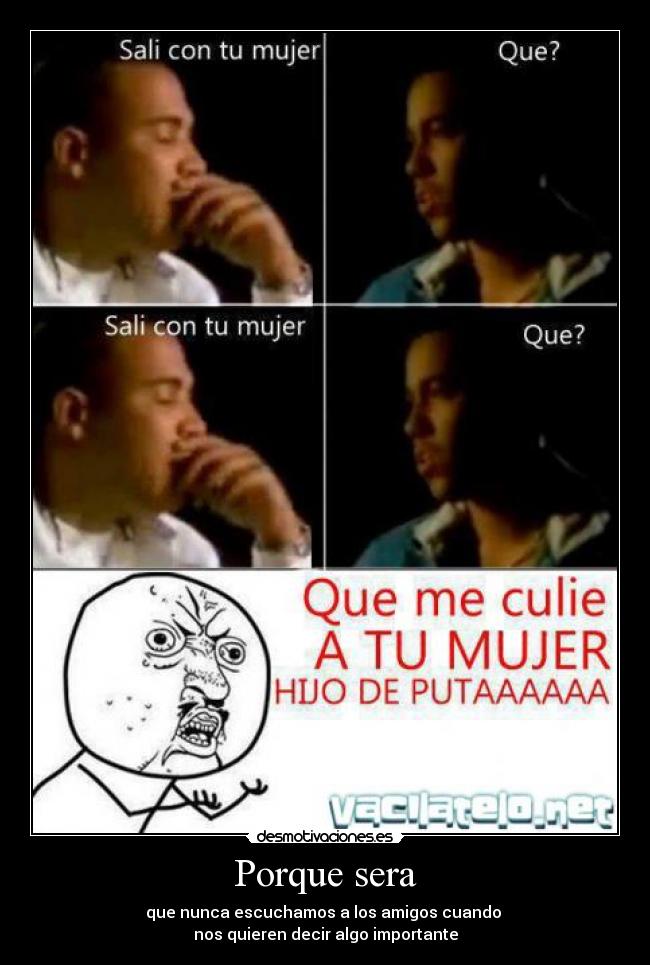 Porque sera - que nunca escuchamos a los amigos cuando
nos quieren decir algo importante