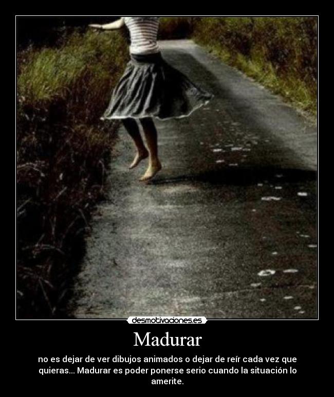 Madurar - no es dejar de ver dibujos animados o dejar de reír cada vez que
quieras... Madurar es poder ponerse serio cuando la situación lo
amerite.
