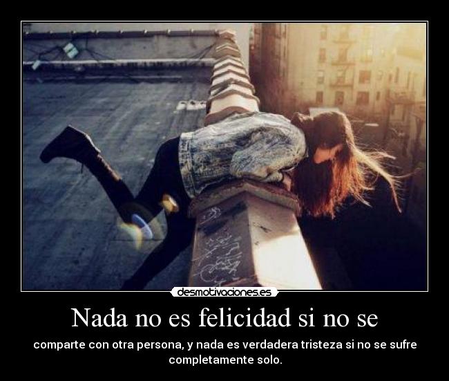 Nada no es felicidad si no se - comparte con otra persona, y nada es verdadera tristeza si no se sufre
completamente solo.