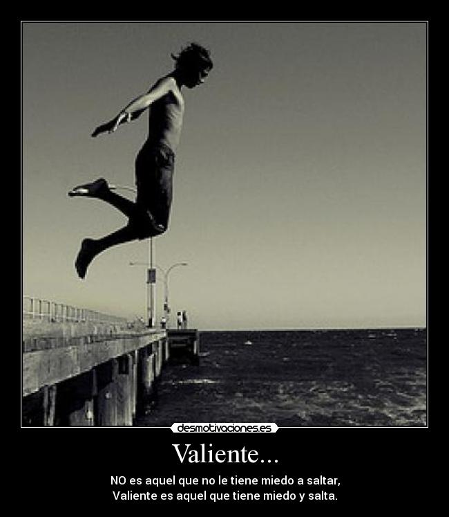 Valiente... - NO es aquel que no le tiene miedo a saltar,
Valiente es aquel que tiene miedo y salta.