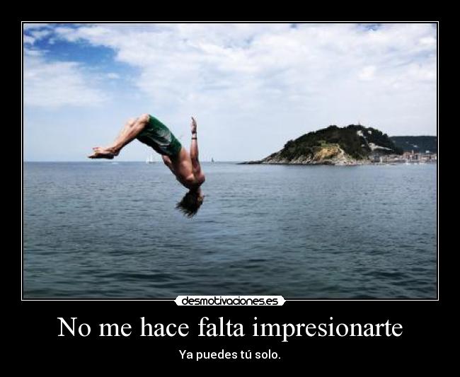 No me hace falta impresionarte - Ya puedes tú solo.