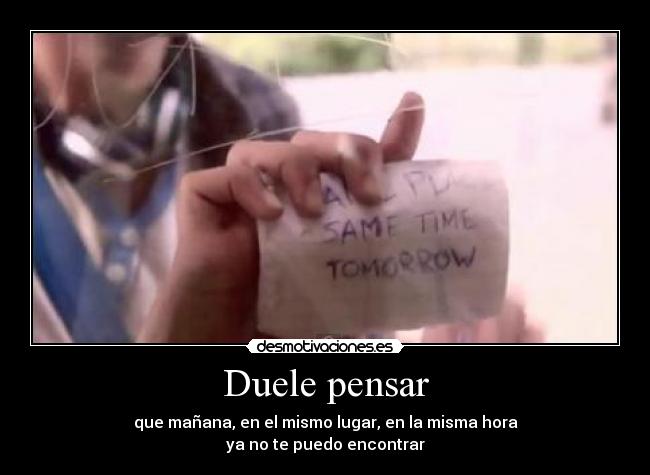 Duele pensar - que mañana, en el mismo lugar, en la misma hora
ya no te puedo encontrar