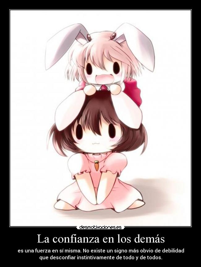 La confianza en los demás - es una fuerza en sí misma. No existe un signo más obvio de debilidad
que desconfiar instintivamente de todo y de todos.