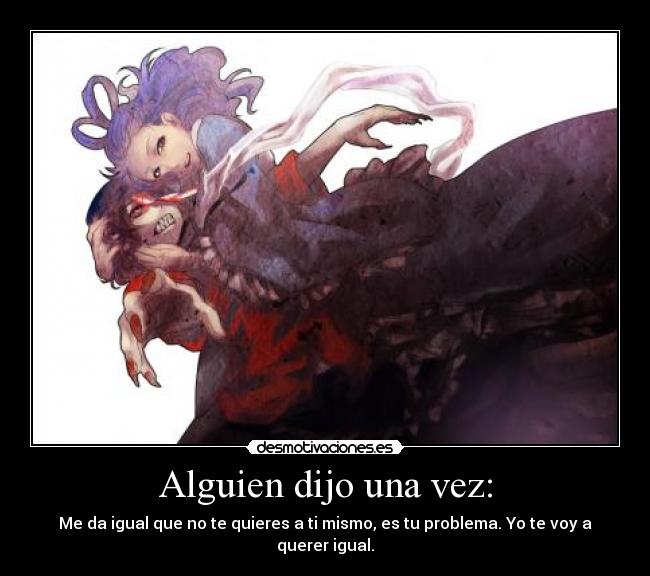 Alguien dijo una vez: - Me da igual que no te quieres a ti mismo, es tu problema. Yo te voy a querer igual.