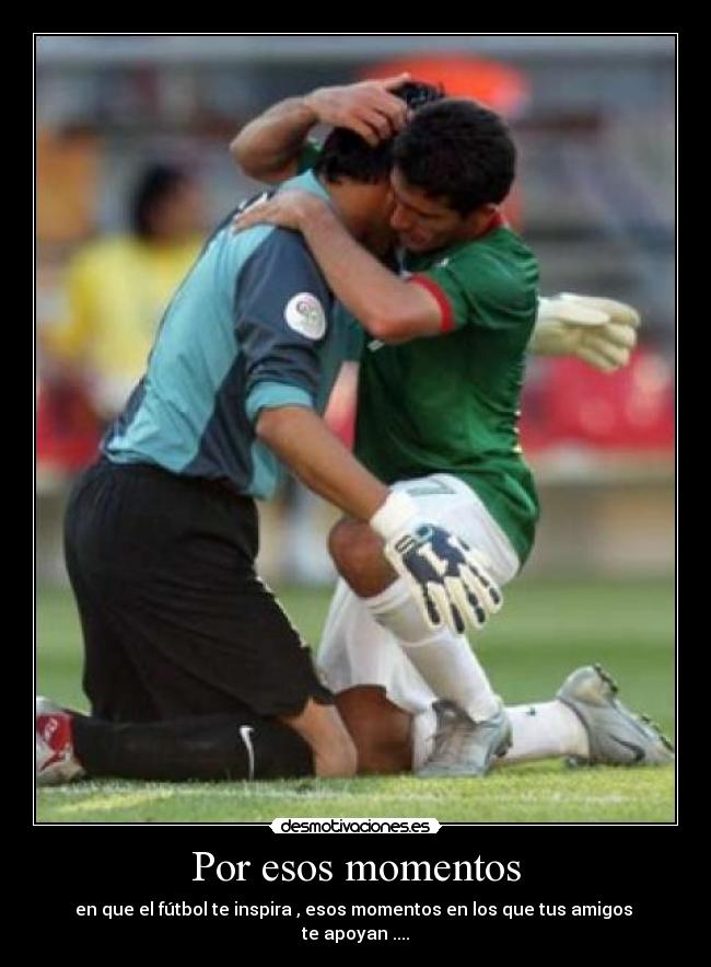 Por esos momentos - en que el fútbol te inspira , esos momentos en los que tus amigos 
te apoyan ....