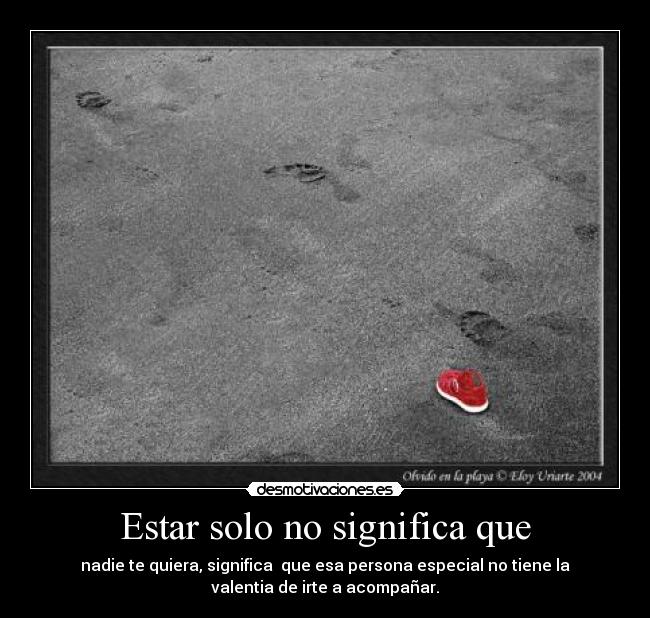 Estar solo no significa que - nadie te quiera, significa que esa persona especial no tiene la
valentia de irte a acompañar.