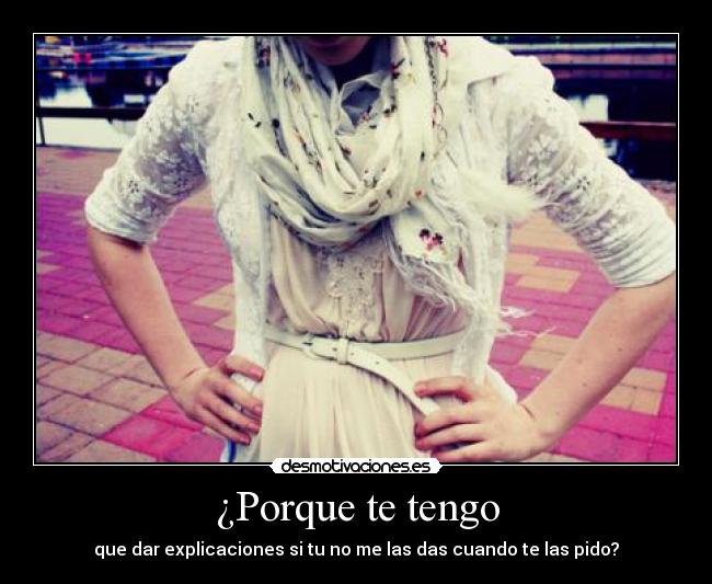 ¿Porque te tengo - que dar explicaciones si tu no me las das cuando te las pido?