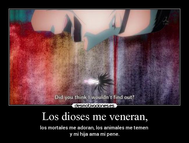 Los dioses me veneran, -