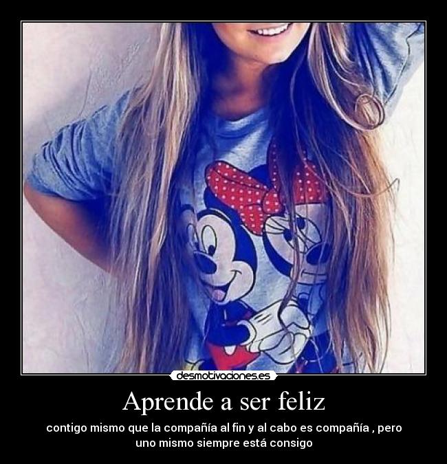 Aprende a ser feliz - contigo mismo que la compañía al fin y al cabo es compañía , pero
uno mismo siempre está consigo