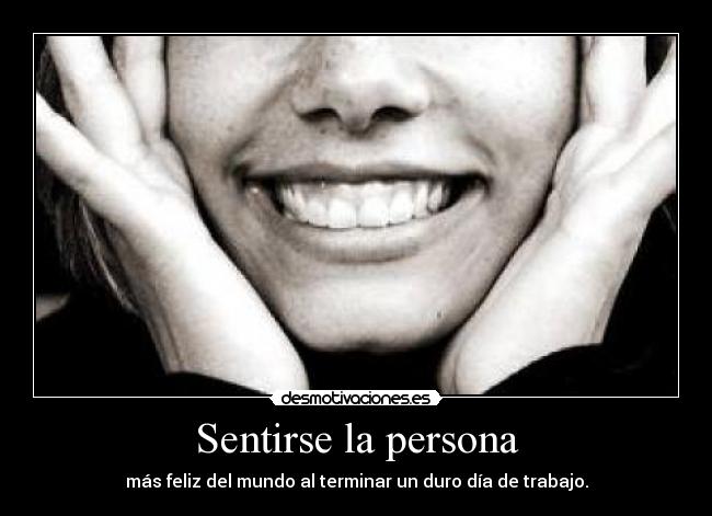 Sentirse la persona - más feliz del mundo al terminar un duro día de trabajo.