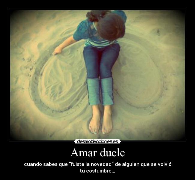 Amar duele - cuando sabes que fuiste la novedad de alguien que se volvió
tu costumbre...