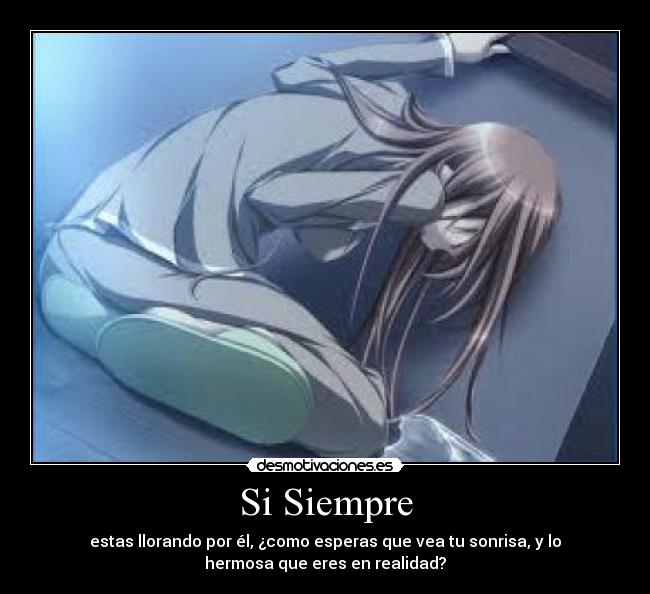 Si Siempre - estas llorando por él, ¿como esperas que vea tu sonrisa, y lo
hermosa que eres en realidad?