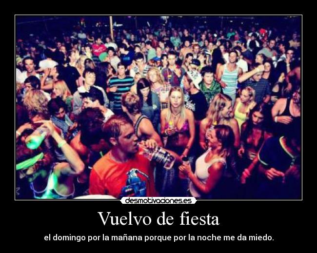 Vuelvo de fiesta - el domingo por la mañana porque por la noche me da miedo.
