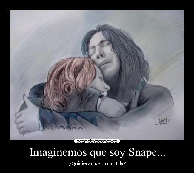 Imaginemos que soy Snape... - ¿Quisieras ser tú mi Lily?