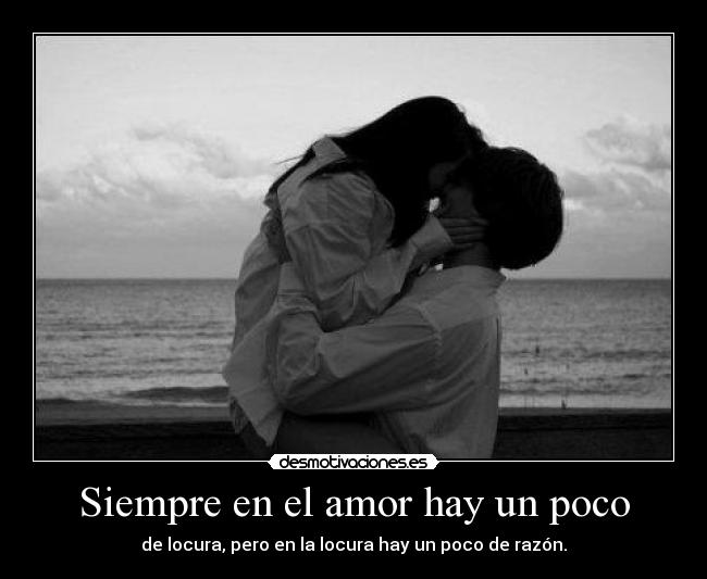 Siempre en el amor hay un poco - de locura, pero en la locura hay un poco de razón.
