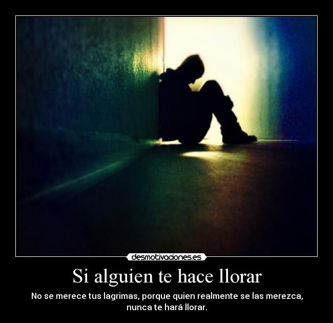 Si alguien te hace llorar - No se merece tus lagrimas, porque quien realmente se las merezca,
nunca te hará llorar.