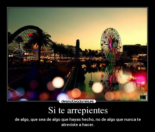 Si te arrepientes - de algo, que sea de algo que hayas hecho, no de algo que nunca te atreviste a hacer.