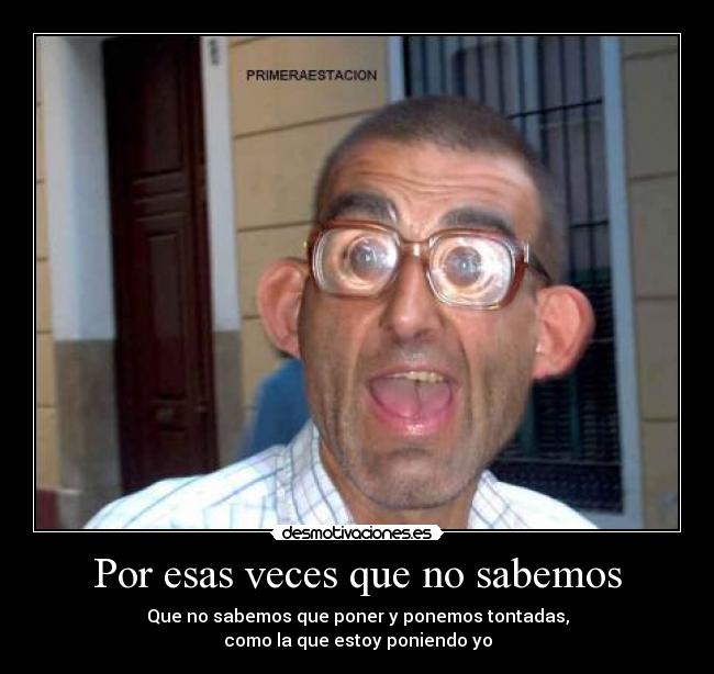 Por esas veces que no sabemos - Que no sabemos que poner y ponemos tontadas,
como la que estoy poniendo yo