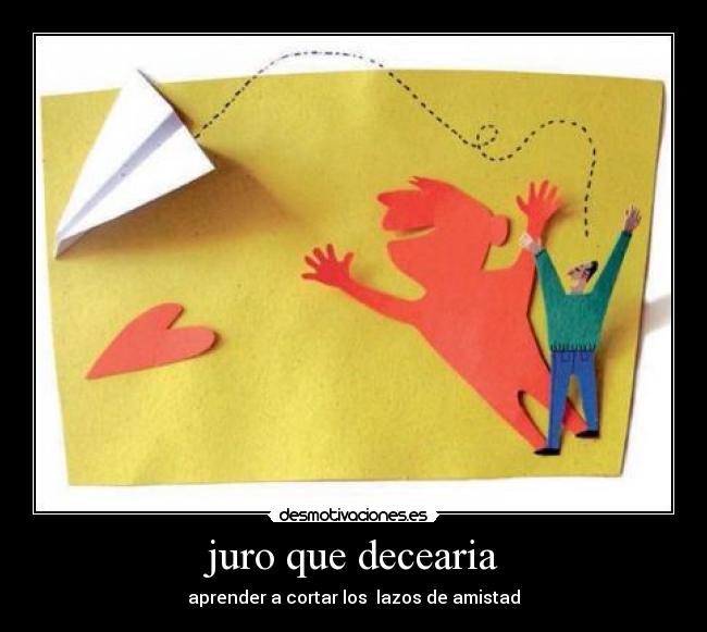 juro que decearia - aprender a cortar los  lazos de amistad