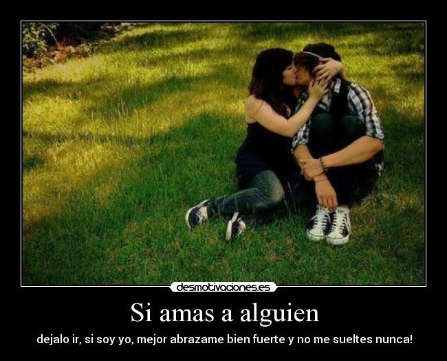Si amas a alguien - dejalo ir, si soy yo, mejor abrazame bien fuerte y no me sueltes nunca!