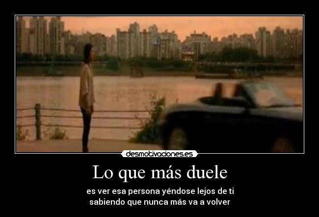 Lo que más duele - es ver esa persona yéndose lejos de ti
sabiendo que nunca más va a volver