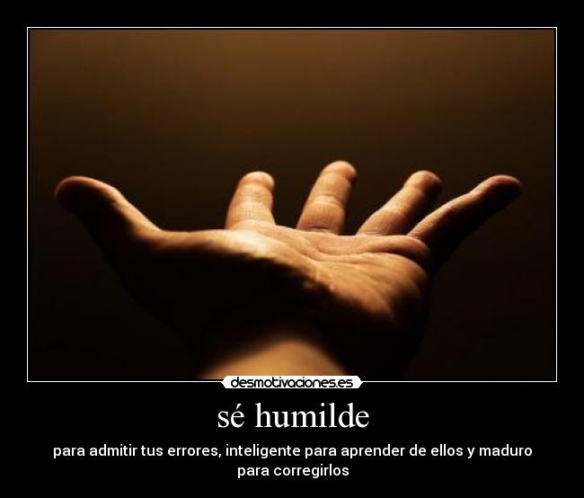 sé humilde - para admitir tus errores, inteligente para aprender de ellos y maduro para corregirlos