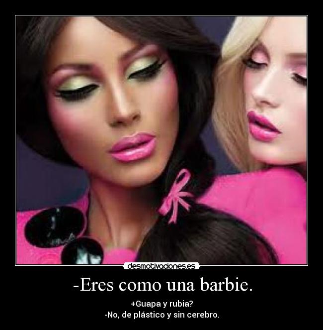 -Eres como una barbie. - +Guapa y rubia?
-No, de plástico y sin cerebro.