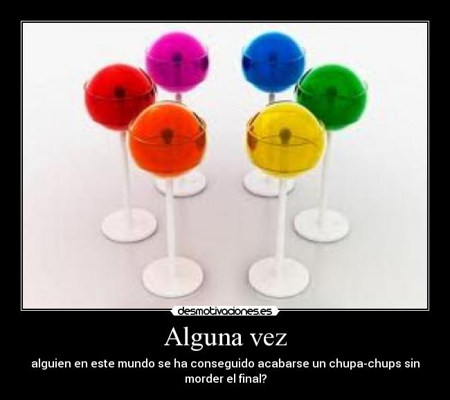 Alguna vez - alguien en este mundo se ha conseguido acabarse un chupa-chups sin
morder el final?