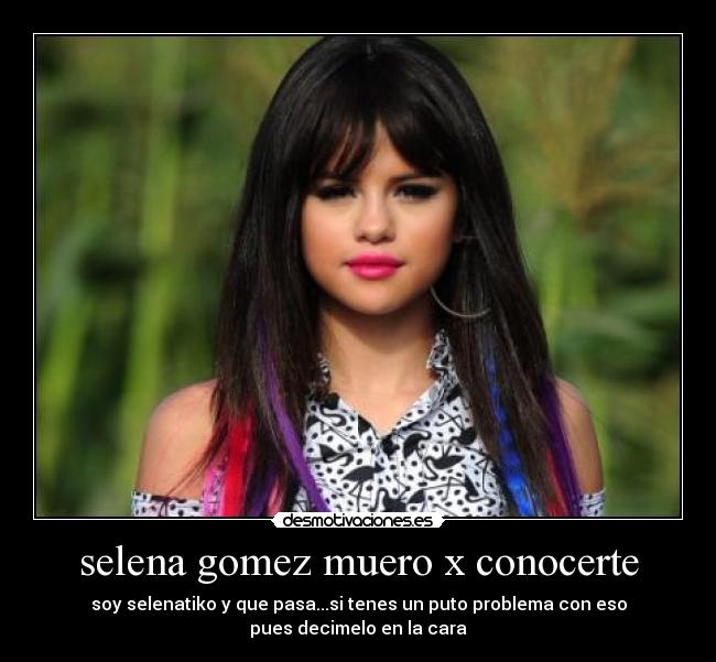 selena gomez muero x conocerte - soy selenatiko y que pasa...si tenes un puto problema con eso
pues decimelo en la cara