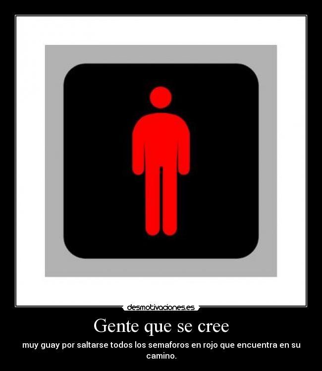 Gente que se cree - muy guay por saltarse todos los semaforos en rojo que encuentra en su camino.