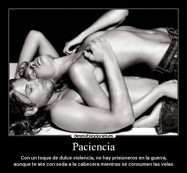 Paciencia - Con un toque de dulce violencia, no hay prisioneros en la guerra,
aunque te ate con seda a la cabecera mientras se consumen las velas.