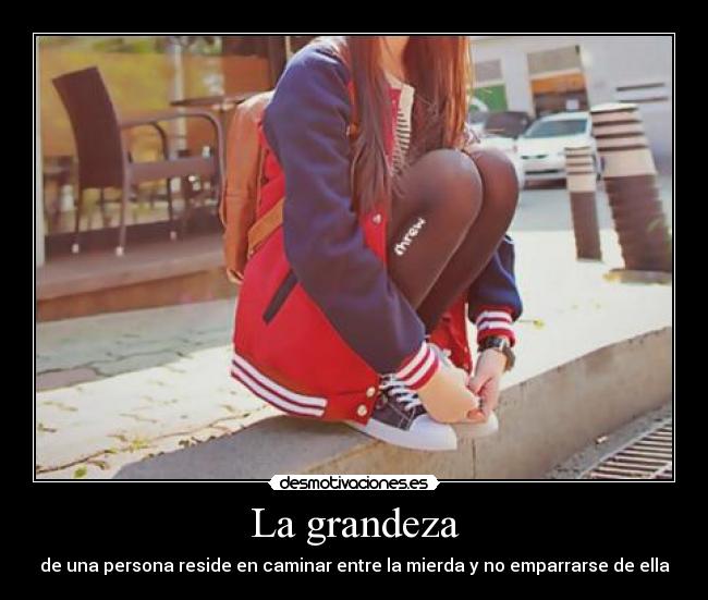 La grandeza - de una persona reside en caminar entre la mierda y no emparrarse de ella