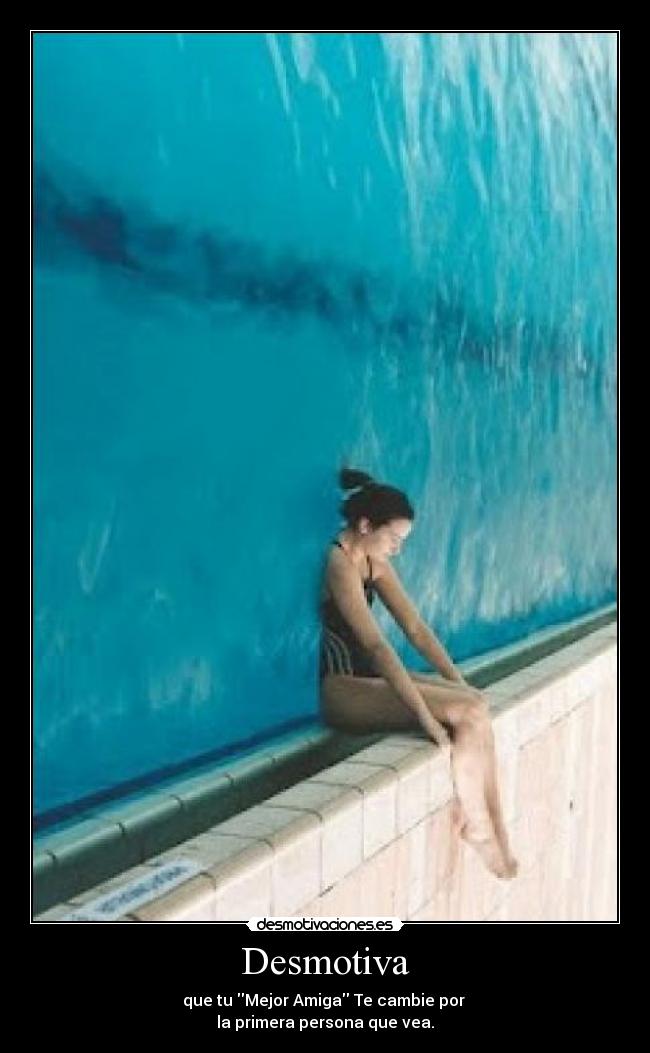 Desmotiva - que tu Mejor Amiga Te cambie por 
la primera persona que vea.
