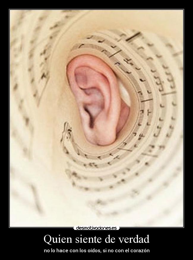 Quien siente de verdad - no lo hace con los oídos, si no con el corazón
