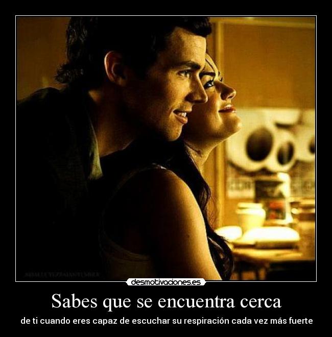 Sabes que se encuentra cerca - de ti cuando eres capaz de escuchar su respiración cada vez más fuerte