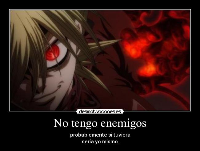 No tengo enemigos - probablemente si tuviera
seria yo mismo.